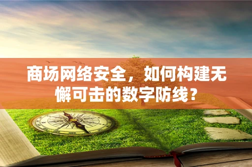 商场网络安全，如何构建无懈可击的数字防线？