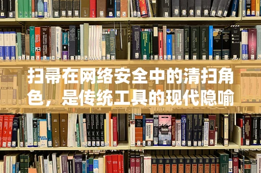扫帚在网络安全中的清扫角色，是传统工具的现代隐喻吗？