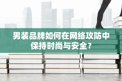 男装品牌如何在网络攻防中保持时尚与安全？
