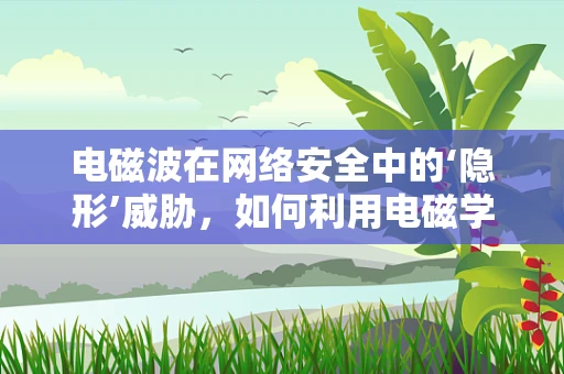 电磁波在网络安全中的‘隐形’威胁，如何利用电磁学进行信息窃取？