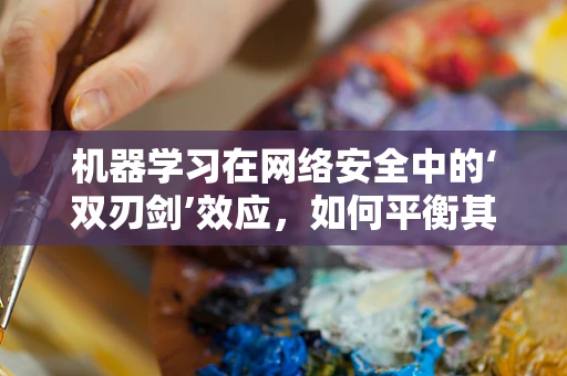 机器学习在网络安全中的‘双刃剑’效应，如何平衡其优势与风险？