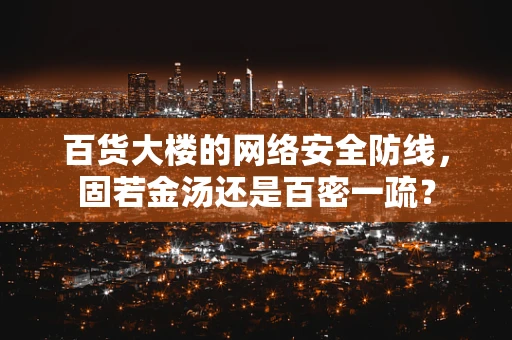 百货大楼的网络安全防线，固若金汤还是百密一疏？