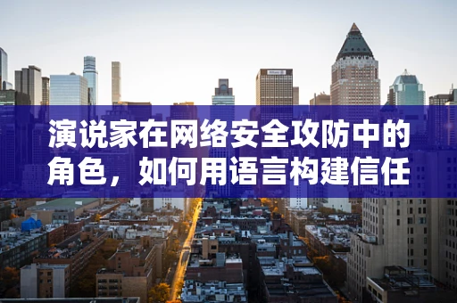 演说家在网络安全攻防中的角色，如何用语言构建信任的防线？