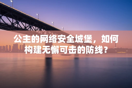 公主的网络安全城堡，如何构建无懈可击的防线？