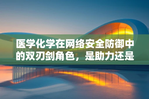 医学化学在网络安全防御中的双刃剑角色，是助力还是隐患？