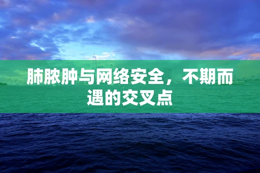 肺脓肿与网络安全，不期而遇的交叉点