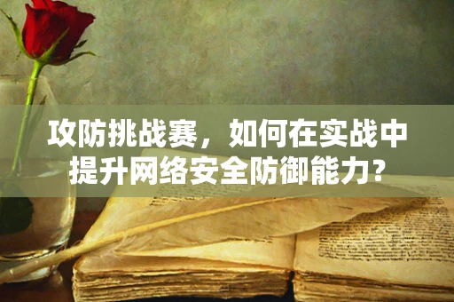 攻防挑战赛，如何在实战中提升网络安全防御能力？