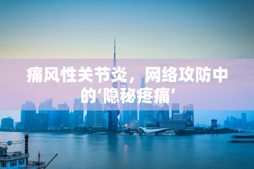 痛风性关节炎，网络攻防中的‘隐秘疼痛’
