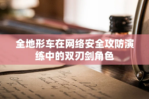 全地形车在网络安全攻防演练中的双刃剑角色