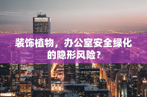 装饰植物，办公室安全绿化的隐形风险？