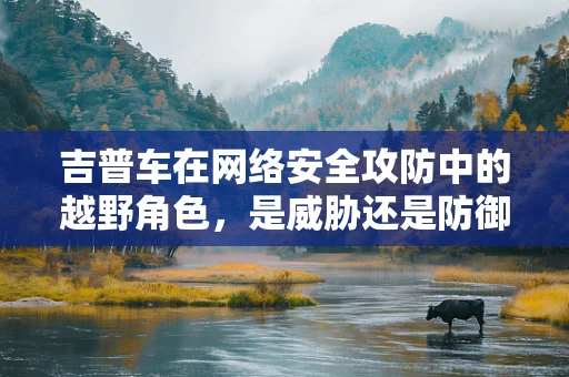 吉普车在网络安全攻防中的越野角色，是威胁还是防御工具？