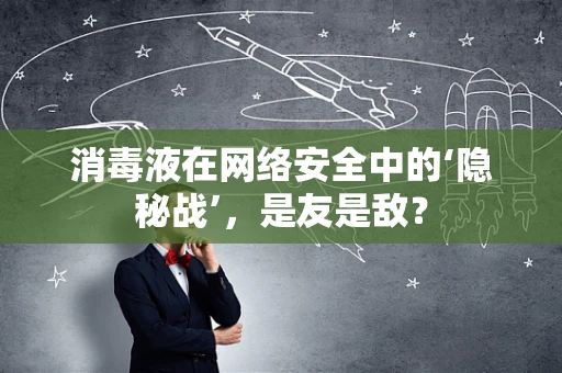 消毒液在网络安全中的‘隐秘战’，是友是敌？
