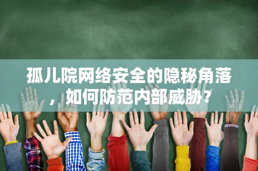 孤儿院网络安全的隐秘角落，如何防范内部威胁？