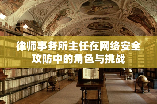 律师事务所主任在网络安全攻防中的角色与挑战