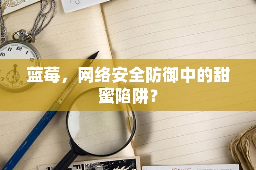 蓝莓，网络安全防御中的甜蜜陷阱？