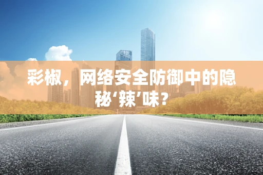彩椒，网络安全防御中的隐秘‘辣’味？