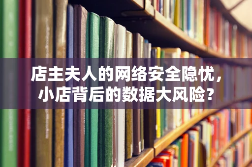 店主夫人的网络安全隐忧，小店背后的数据大风险？