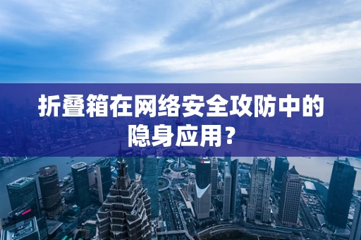 折叠箱在网络安全攻防中的隐身应用？