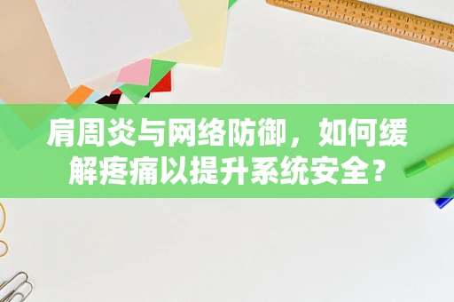 肩周炎与网络防御，如何缓解疼痛以提升系统安全？
