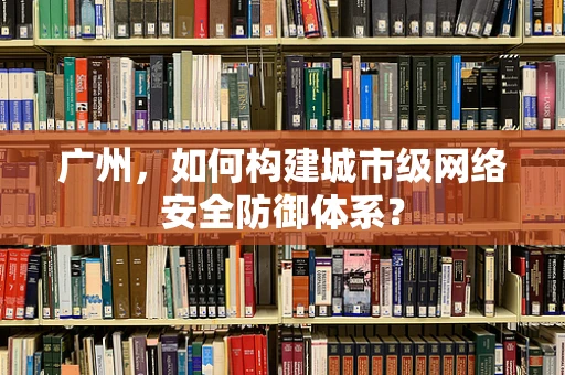广州，如何构建城市级网络安全防御体系？