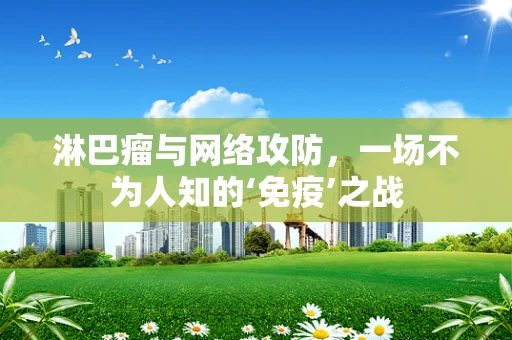 淋巴瘤与网络攻防，一场不为人知的‘免疫’之战