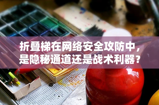 折叠梯在网络安全攻防中，是隐秘通道还是战术利器？