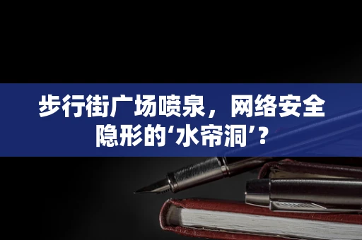 步行街广场喷泉，网络安全隐形的‘水帘洞’？