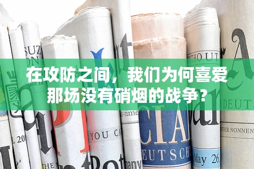 在攻防之间，我们为何喜爱那场没有硝烟的战争？