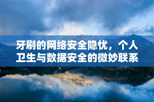 牙刷的网络安全隐忧，个人卫生与数据安全的微妙联系