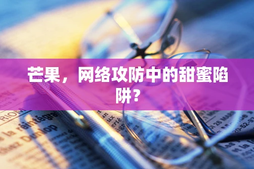 芒果，网络攻防中的甜蜜陷阱？