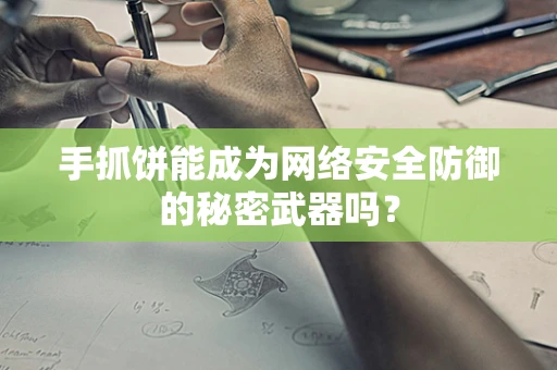 手抓饼能成为网络安全防御的秘密武器吗？
