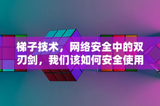 梯子技术，网络安全中的双刃剑，我们该如何安全使用？