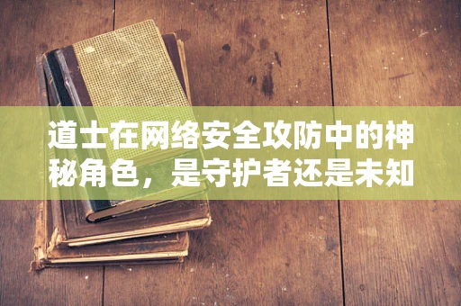 道士在网络安全攻防中的神秘角色，是守护者还是未知的威胁？