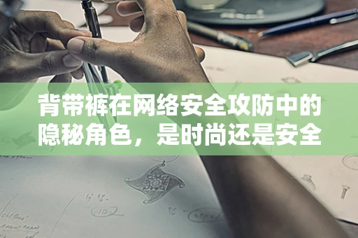背带裤在网络安全攻防中的隐秘角色，是时尚还是安全防线？