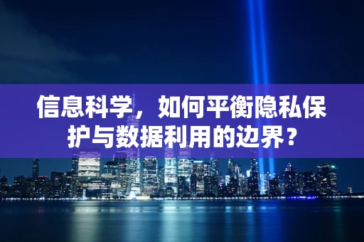 信息科学，如何平衡隐私保护与数据利用的边界？