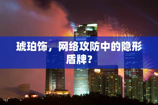琥珀饰，网络攻防中的隐形盾牌？