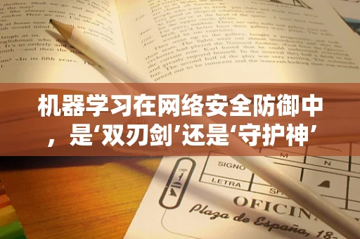 机器学习在网络安全防御中，是‘双刃剑’还是‘守护神’？