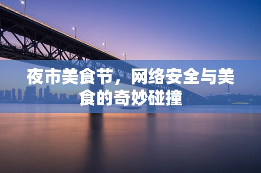 夜市美食节，网络安全与美食的奇妙碰撞