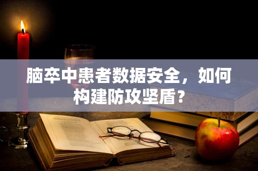 脑卒中患者数据安全，如何构建防攻坚盾？
