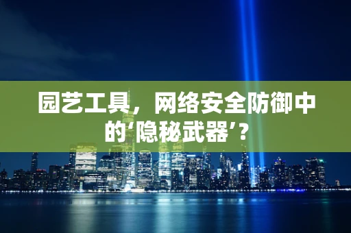 园艺工具，网络安全防御中的‘隐秘武器’？