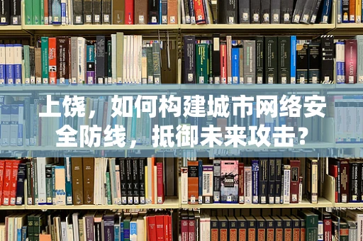 上饶，如何构建城市网络安全防线，抵御未来攻击？