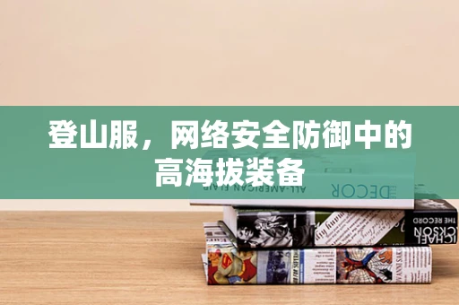 登山服，网络安全防御中的高海拔装备