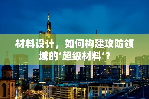 材料设计，如何构建攻防领域的‘超级材料’？