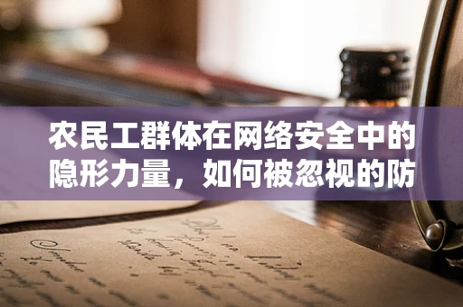 农民工群体在网络安全中的隐形力量，如何被忽视的防御力量？