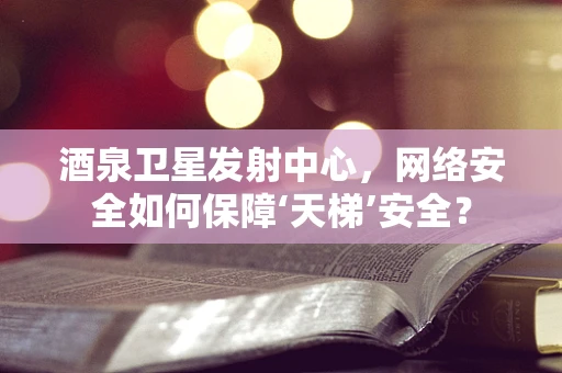 酒泉卫星发射中心，网络安全如何保障‘天梯’安全？