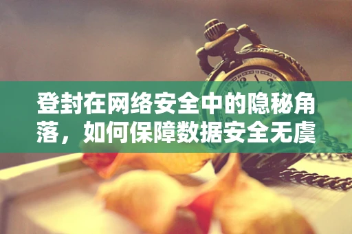 登封在网络安全中的隐秘角落，如何保障数据安全无虞？