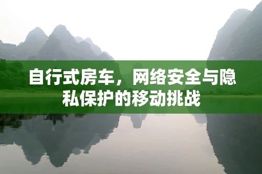 自行式房车，网络安全与隐私保护的移动挑战