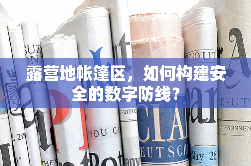 露营地帐篷区，如何构建安全的数字防线？