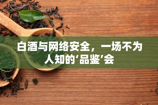 白酒与网络安全，一场不为人知的‘品鉴’会