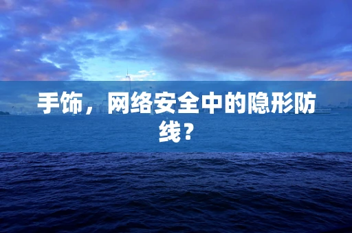 手饰，网络安全中的隐形防线？
